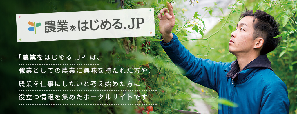 「農業をはじめる.JP」は、職業としての農業に興味を持たれた方や、農業を仕事にしたいと考え始めた方に役立つ情報を集めたポータルサイトです